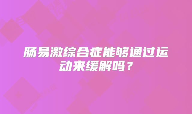 肠易激综合症能够通过运动来缓解吗?