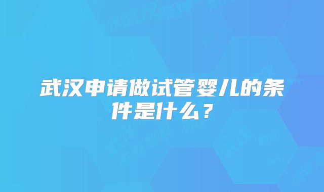 武汉申请做试管婴儿的条件是什么？