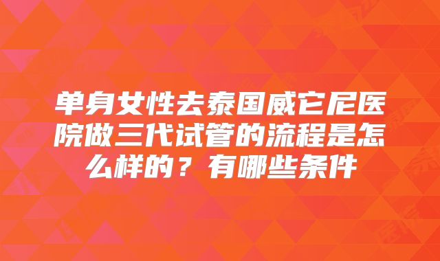 单身女性去泰国威它尼医院做三代试管的流程是怎么样的？有哪些条件