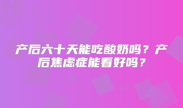 产后六十天能吃酸奶吗?产后焦虑症能看好吗?