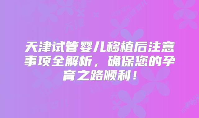 天津试管婴儿移植后注意事项全解析，确保您的孕育之路顺利！