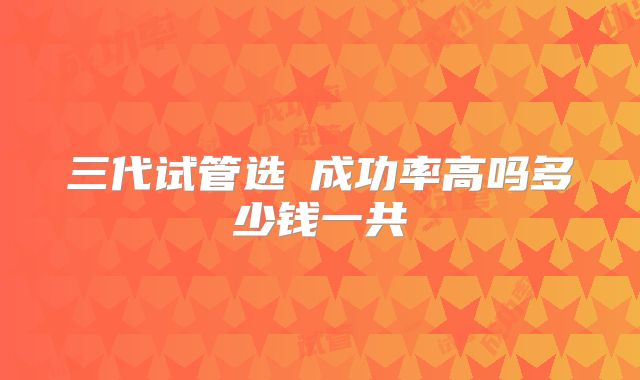 三代试管选�成功率高吗多少钱一共