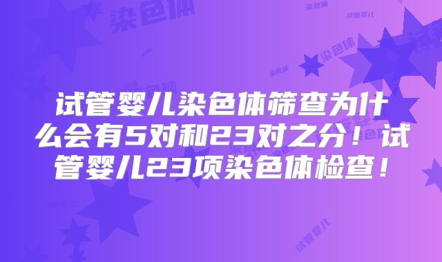 试管婴儿染色体筛查为什么会有5对和23对之分！试管婴儿23项染色体检查！