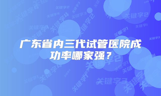 广东省内三代试管医院成功率哪家强？