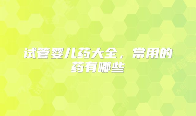 试管婴儿药大全，常用的药有哪些