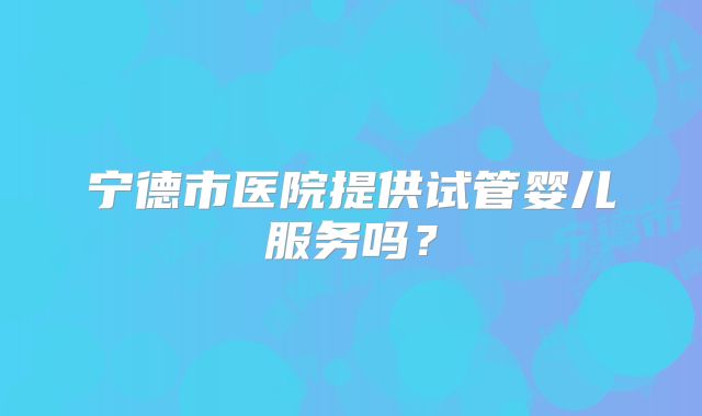 宁德市医院提供试管婴儿服务吗？
