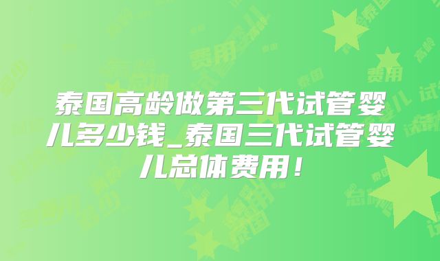 泰国高龄做第三代试管婴儿多少钱_泰国三代试管婴儿总体费用！