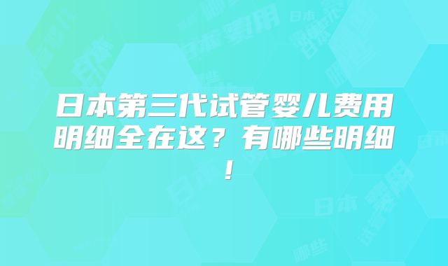 日本第三代试管婴儿费用明细全在这？有哪些明细！