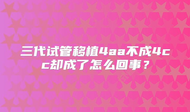 三代试管移植4aa不成4cc却成了怎么回事？