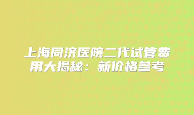 上海同济医院二代试管费用大揭秘:新价格参考
