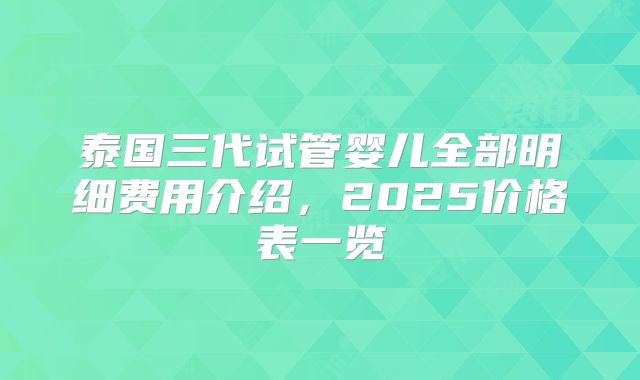 泰国三代试管婴儿全部明细费用介绍，2025价格表一览