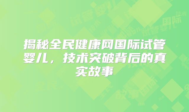 揭秘全民健康网国际试管婴儿,技术突破背后的真实故事