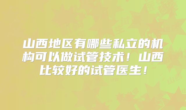 山西地区有哪些私立的机构可以做试管技术！山西比较好的试管医生！
