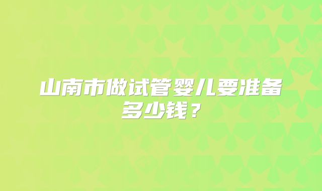 山南市做试管婴儿要准备多少钱?