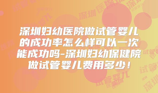 深圳妇幼医院做试管婴儿的成功率怎么样可以一次能成功吗-深圳妇幼保健院做试管婴儿费用多少!