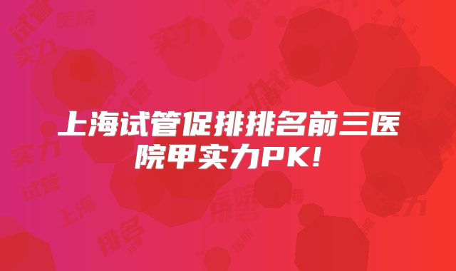 上海试管促排排名前三医院甲实力PK!