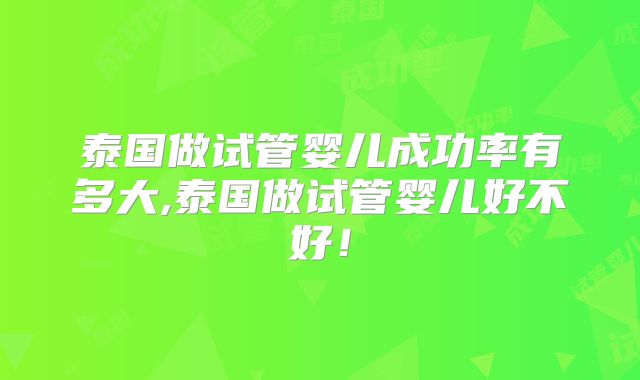 泰国做试管婴儿成功率有多大,泰国做试管婴儿好不好！