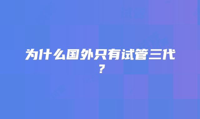 为什么国外只有试管三代？