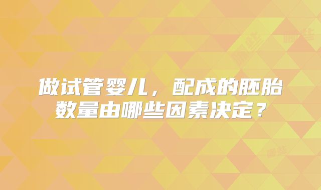 做试管婴儿，配成的胚胎数量由哪些因素决定？