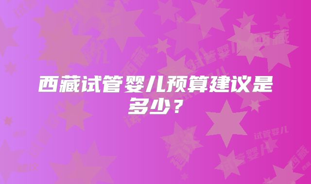 西藏试管婴儿预算建议是多少？
