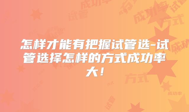 怎样才能有把握试管选-试管选择怎样的方式成功率大!