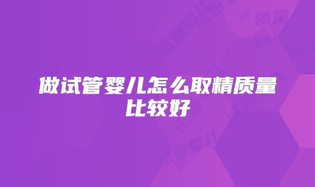 做试管婴儿怎么取精质量比较好