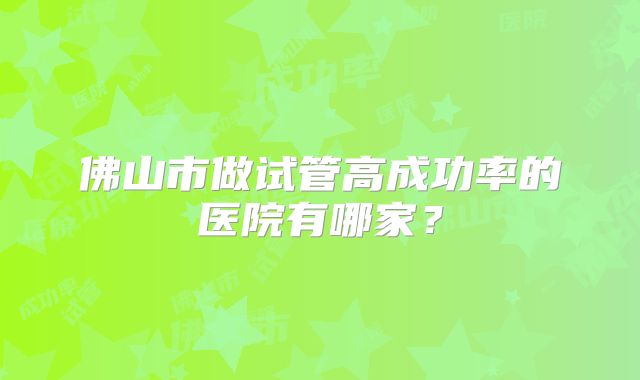 佛山市做试管高成功率的医院有哪家？