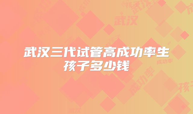 武汉三代试管高成功率生孩子多少钱