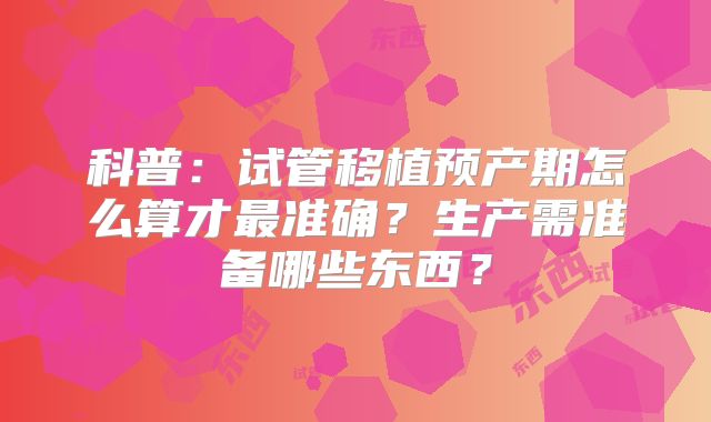 科普：试管移植预产期怎么算才最准确？生产需准备哪些东西？