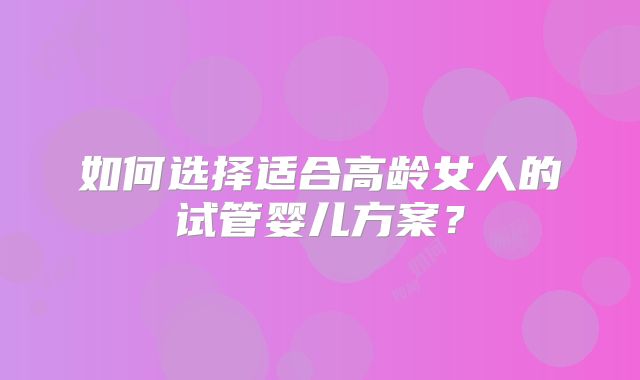 如何选择适合高龄女人的试管婴儿方案？
