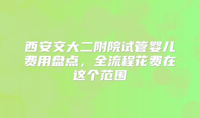 西安交大二附院试管婴儿费用盘点，全流程花费在这个范围