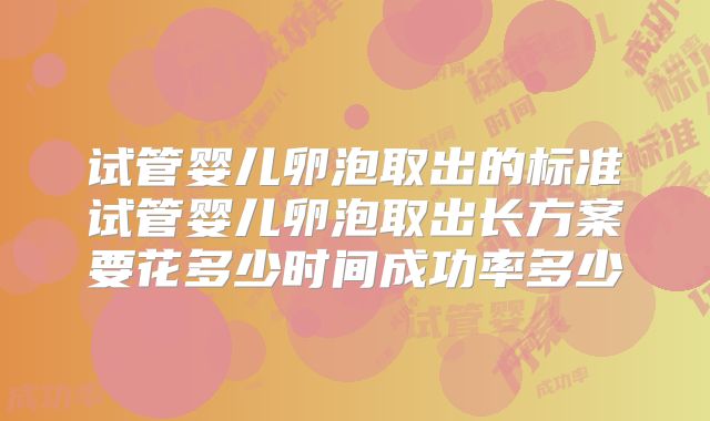 试管婴儿卵泡取出的标准试管婴儿卵泡取出长方案要花多少时间成功率多少