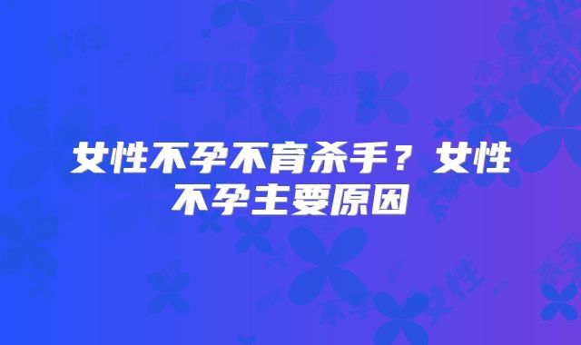 女性不孕不育杀手?女性不孕主要原因
