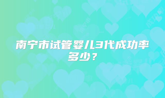 南宁市试管婴儿3代成功率多少?