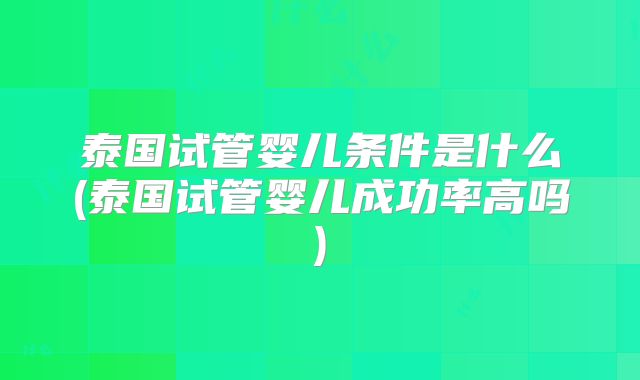 泰国试管婴儿条件是什么(泰国试管婴儿成功率高吗)