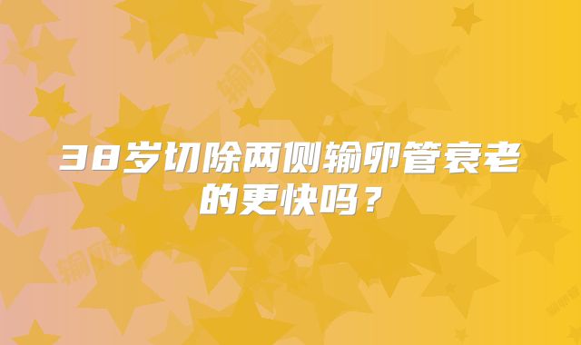 38岁切除两侧输卵管衰老的更快吗？