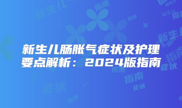 新生儿肠胀气症状及护理要点解析：2024版指南