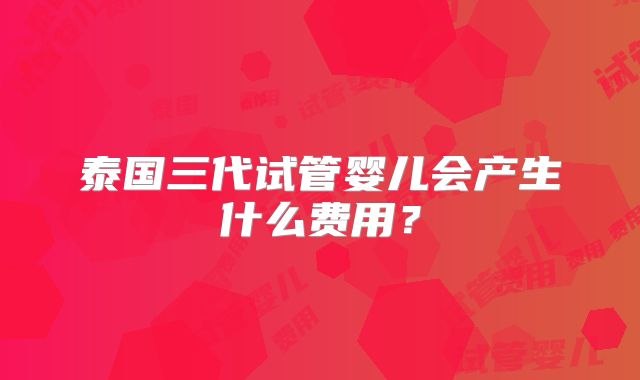 泰国三代试管婴儿会产生什么费用？