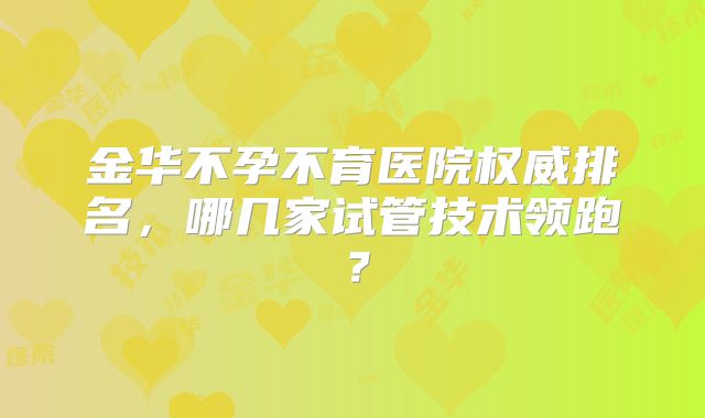金华不孕不育医院权威排名，哪几家试管技术领跑？