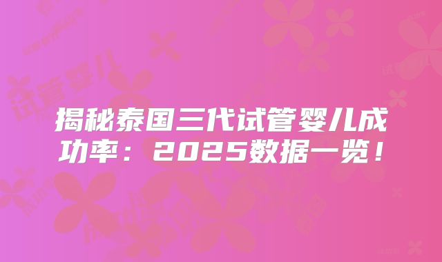 揭秘泰国三代试管婴儿成功率:2025数据一览!