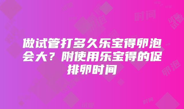 做试管打多久乐宝得卵泡会大？附使用乐宝得的促排卵时间