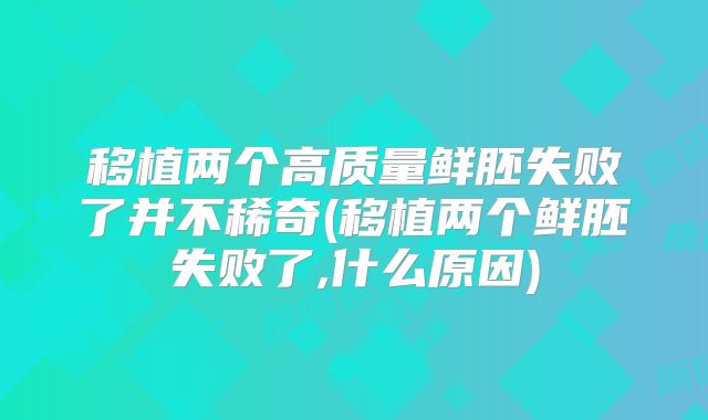移植两个高质量鲜胚失败了并不稀奇(移植两个鲜胚失败了,什么原因)