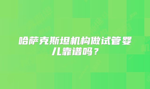 哈萨克斯坦机构做试管婴儿靠谱吗？