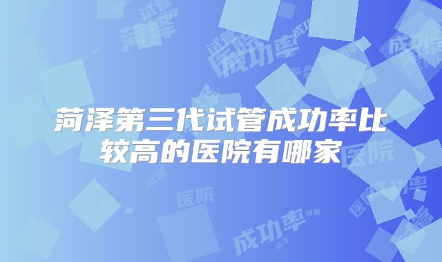 菏泽第三代试管成功率比较高的医院有哪家