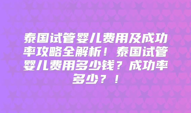 泰国试管婴儿费用及成功率攻略全解析！泰国试管婴儿费用多少钱？成功率多少？！