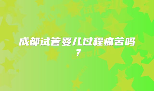 成都试管婴儿过程痛苦吗?
