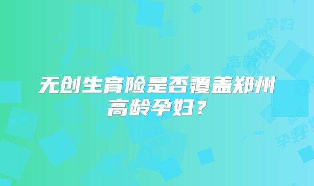 无创生育险是否覆盖郑州高龄孕妇?