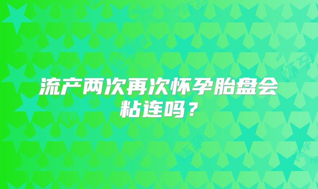 流产两次再次怀孕胎盘会粘连吗？