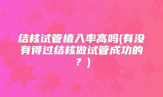 结核试管植入率高吗(有没有得过结核做试管成功的？)