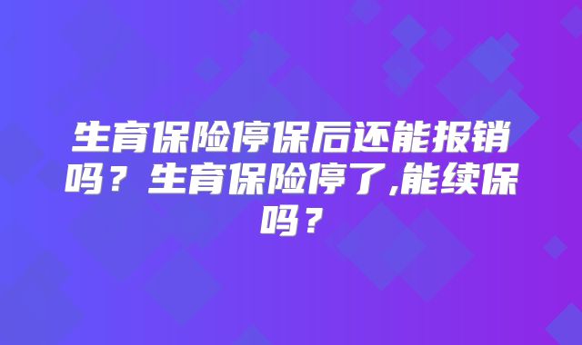 生育保险停保后还能报销吗？生育保险停了,能续保吗？